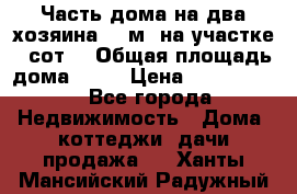 Часть дома(на два хозяина)70 м² на участке 6 сот. › Общая площадь дома ­ 70 › Цена ­ 2 150 000 - Все города Недвижимость » Дома, коттеджи, дачи продажа   . Ханты-Мансийский,Радужный г.